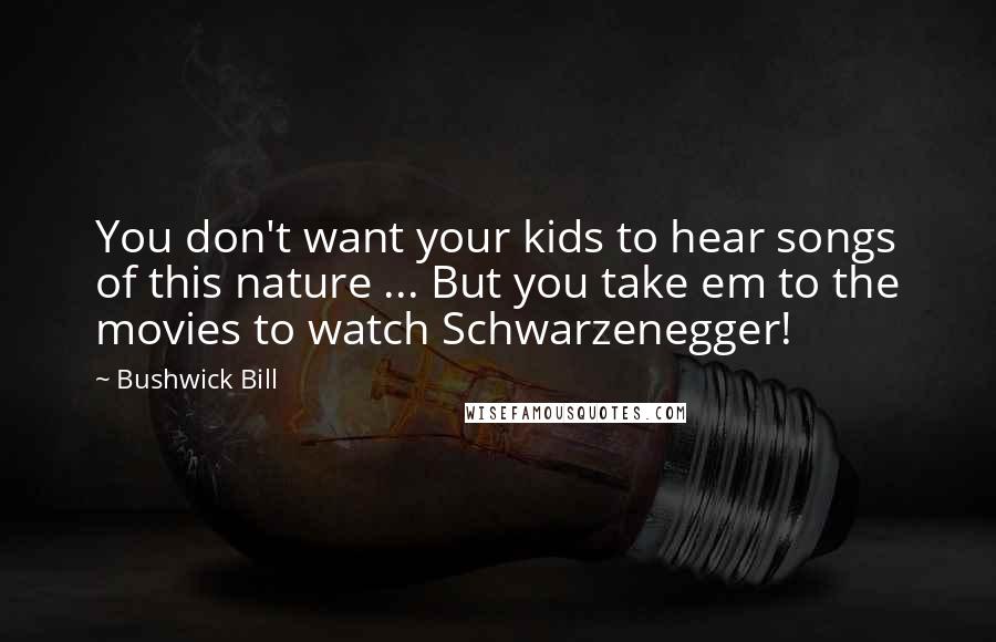 Bushwick Bill quotes: You don't want your kids to hear songs of this nature ... But you take em to the movies to watch Schwarzenegger! Bushwick Bill quotes: You don't want your kids to hear songs of this nature ... But you take em to the movies to watch Schwarzenegger!