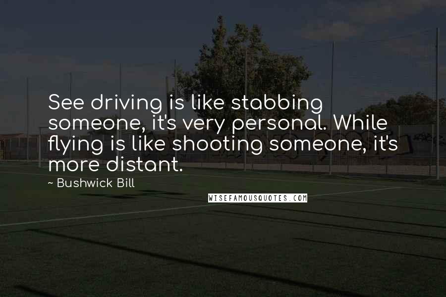 Bushwick Bill quotes: See driving is like stabbing someone, it's very personal. While flying is like shooting someone, it's more distant. Bushwick Bill quotes: See driving is like stabbing someone, it's very personal. While flying is like shooting someone, it's more distant.