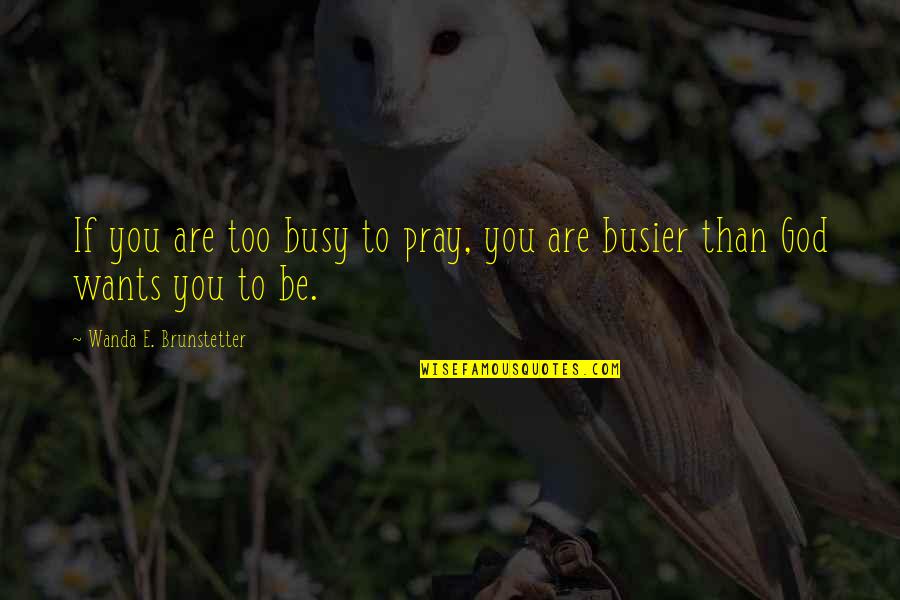 Busier Quotes By Wanda E. Brunstetter: If you are too busy to pray, you