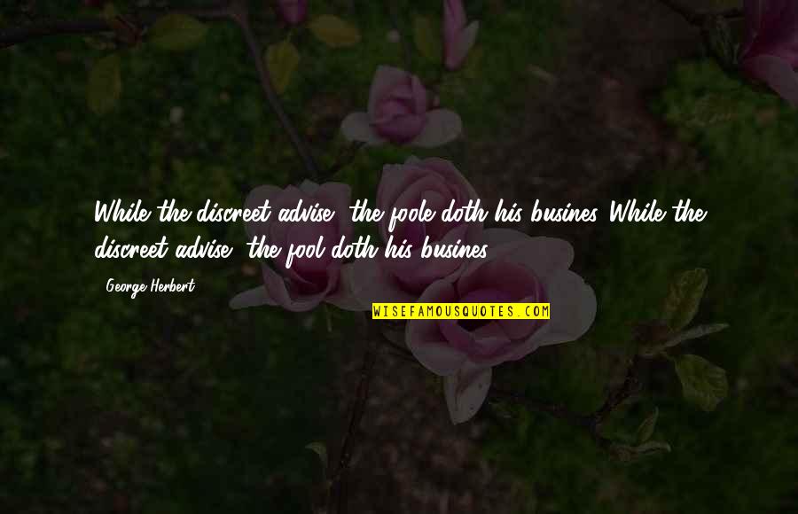 Busines Quotes By George Herbert: While the discreet advise, the foole doth his