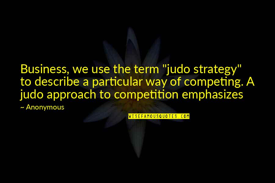 Business And Competition Quotes By Anonymous: Business, we use the term "judo strategy" to