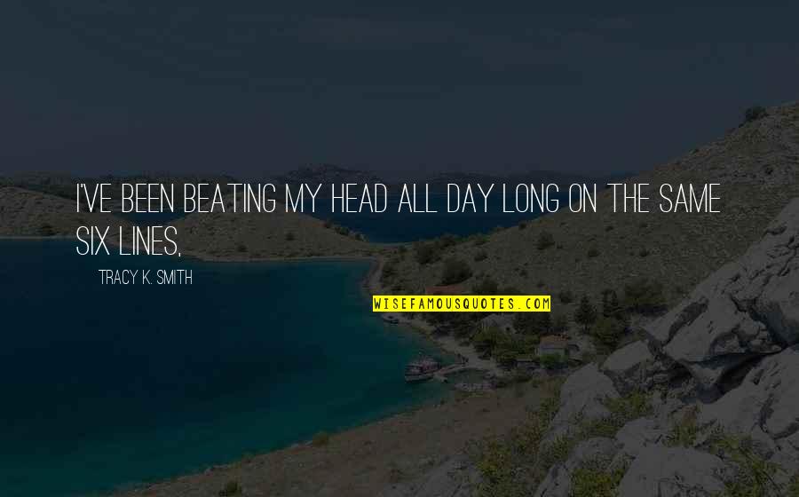 Business And Ethics Quotes By Tracy K. Smith: I've been beating my head all day long Business And Ethics Quotes By Tracy K. Smith: I've been beating my head all day long