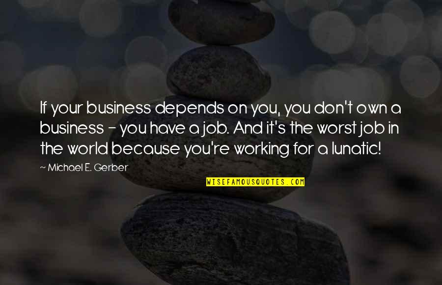 Business And Job Quotes By Michael E. Gerber: If your business depends on you, you don't Business And Job Quotes By Michael E. Gerber: If your business depends on you, you don't