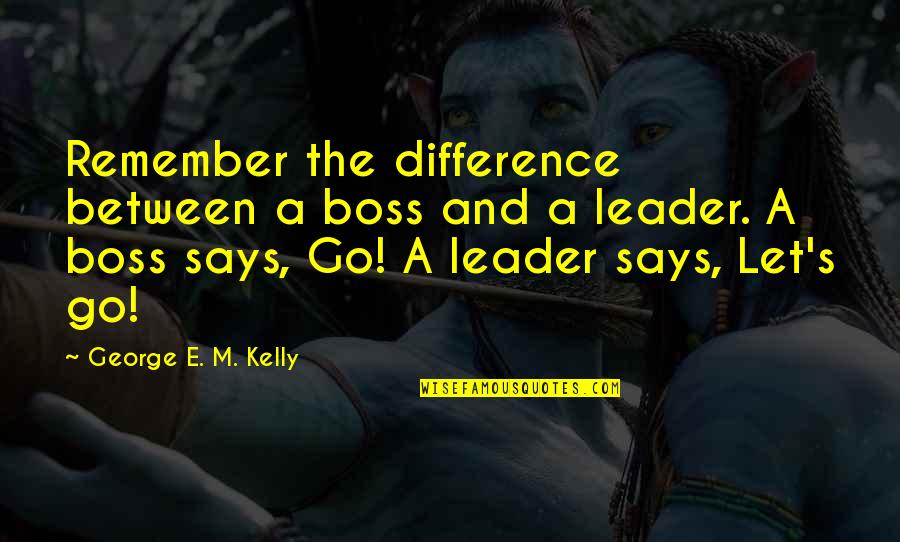 Business And Leadership Quotes By George E. M. Kelly: Remember the difference between a boss and a Business And Leadership Quotes By George E. M. Kelly: Remember the difference between a boss and a