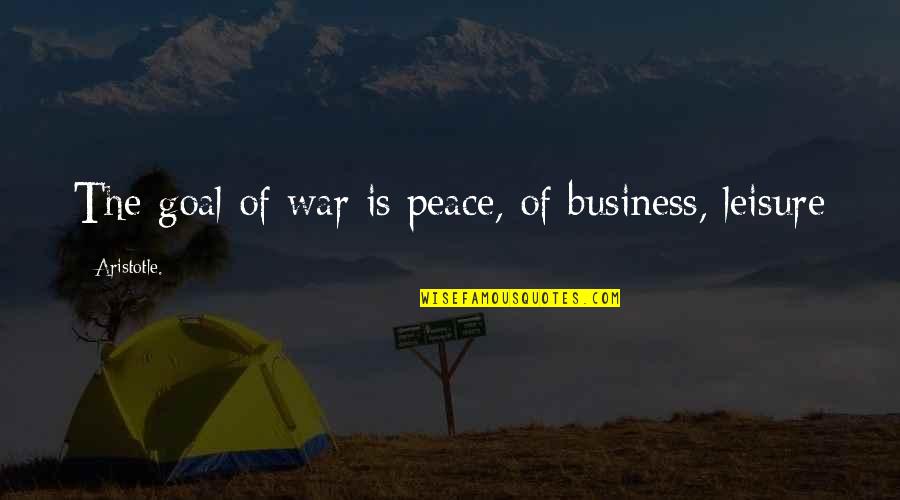 Business And Leisure Quotes By Aristotle.: The goal of war is peace, of business,