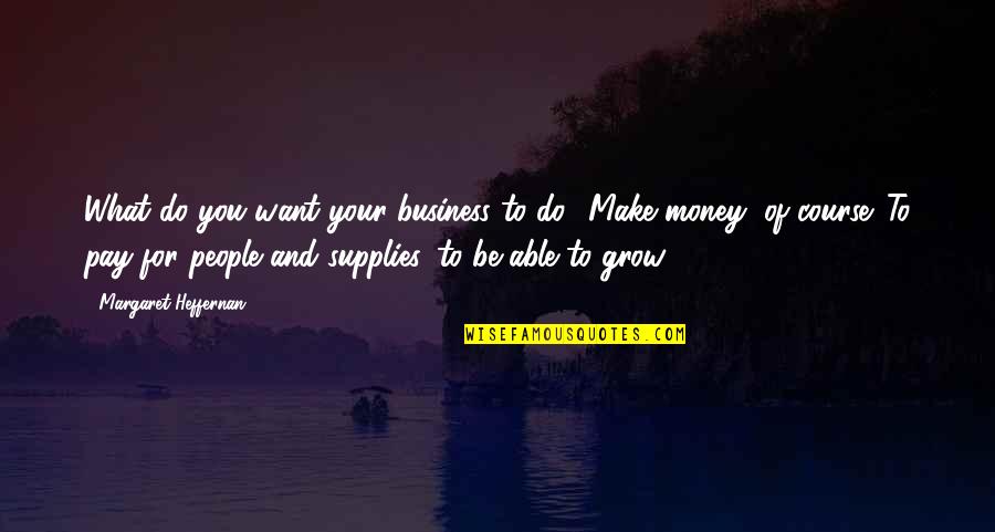 Business And Money Quotes By Margaret Heffernan: What do you want your business to do?