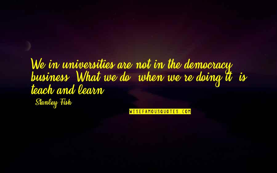 Business And Quotes By Stanley Fish: We in universities are not in the democracy
