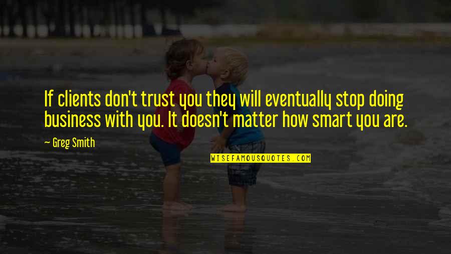 Business And Trust Quotes By Greg Smith: If clients don't trust you they will eventually