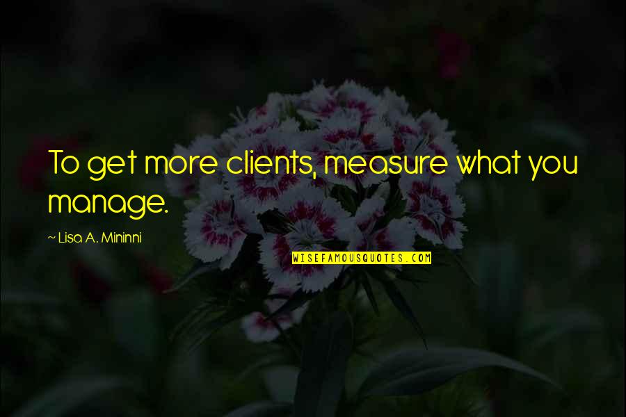 Business Clients Quotes By Lisa A. Mininni: To get more clients, measure what you manage.
