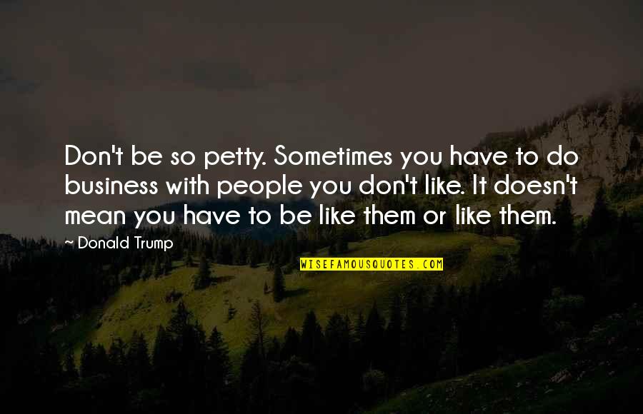 Business Donald Trump Quotes By Donald Trump: Don't be so petty. Sometimes you have to