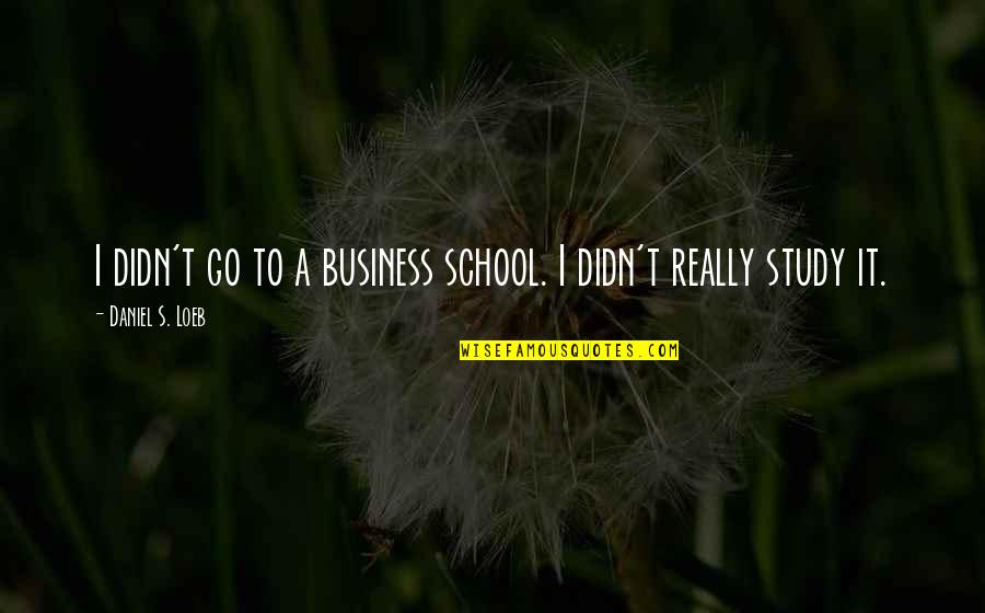 Business It Quotes By Daniel S. Loeb: I didn't go to a business school. I