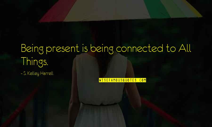Business Leader Inspirational Quotes By S. Kelley Harrell: Being present is being connected to All Things.