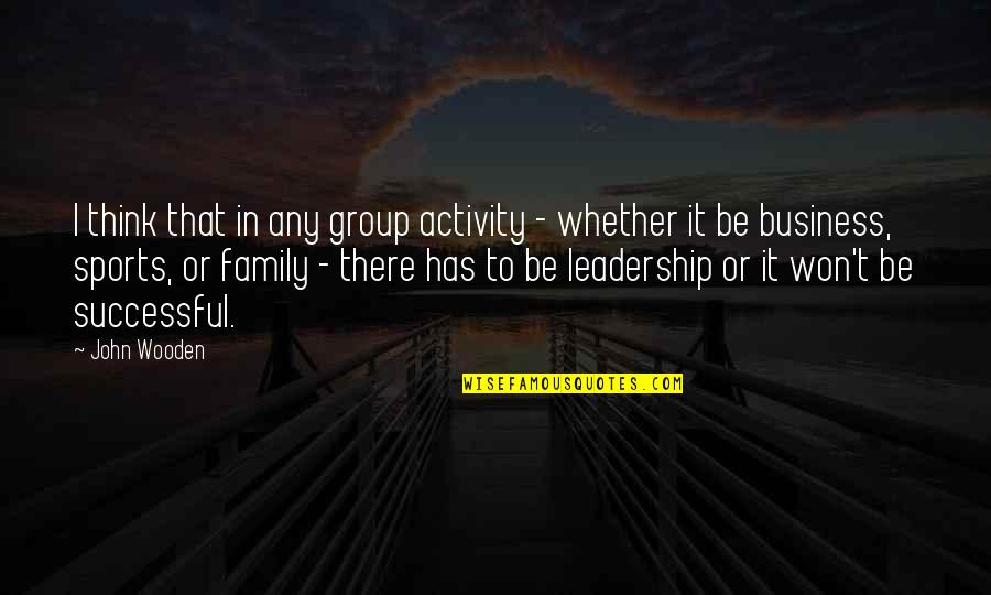 Business Leadership Quotes By John Wooden: I think that in any group activity -