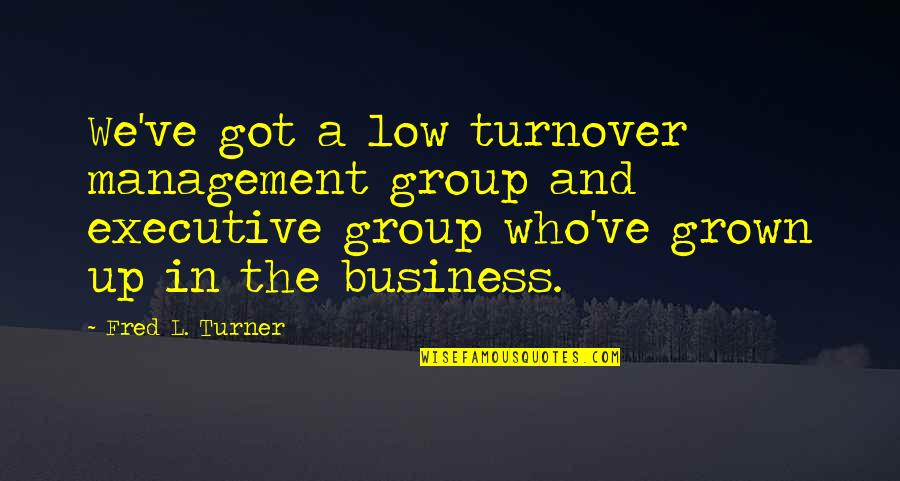 Business Management Quotes By Fred L. Turner: We've got a low turnover management group and Business Management Quotes By Fred L. Turner: We've got a low turnover management group and