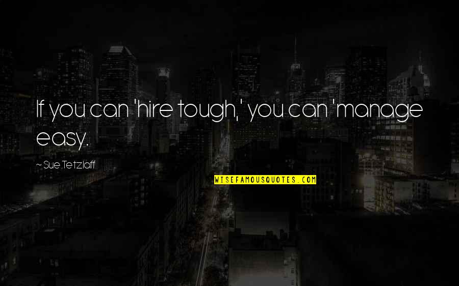 Business Management Quotes By Sue Tetzlaff: If you can 'hire tough,' you can 'manage Business Management Quotes By Sue Tetzlaff: If you can 'hire tough,' you can 'manage