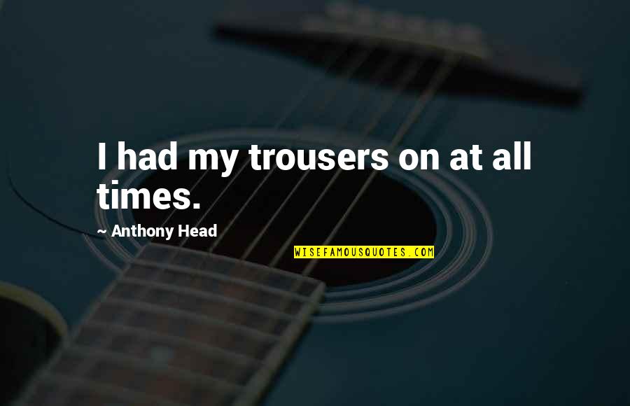 Business Mogul Quotes By Anthony Head: I had my trousers on at all times. Business Mogul Quotes By Anthony Head: I had my trousers on at all times.