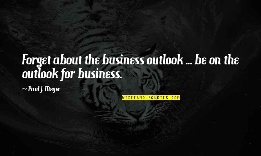 Business Motivational Quotes By Paul J. Meyer: Forget about the business outlook ... be on