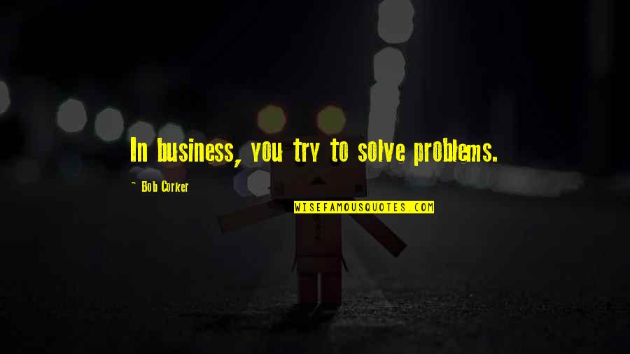 Business Problems Quotes By Bob Corker: In business, you try to solve problems.