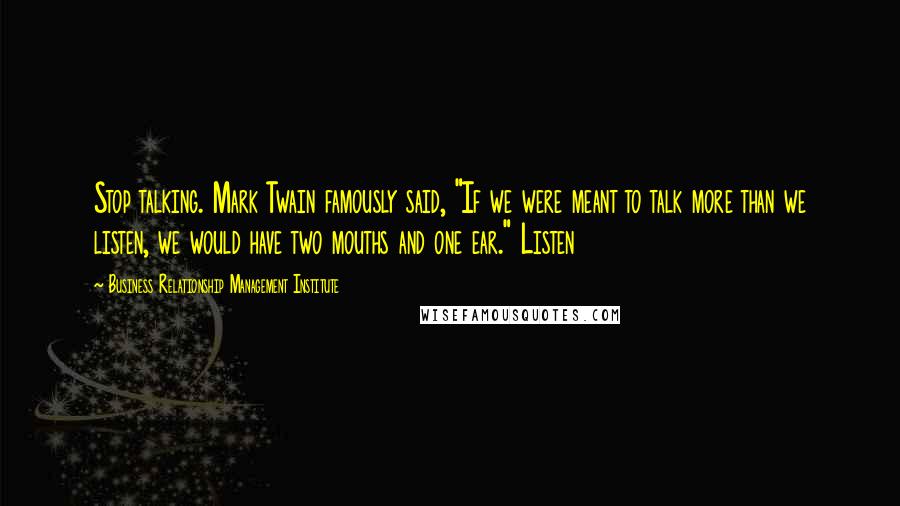 Business Relationship Management Institute quotes: Stop talking. Mark Twain famously said, "If we were meant to talk more than we listen, we would have two mouths and one ear." Listen Business Relationship Management Institute quotes: Stop talking. Mark Twain famously said, "If we were meant to talk more than we listen, we would have two mouths and one ear." Listen