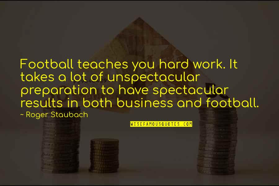 Business Results Quotes By Roger Staubach: Football teaches you hard work. It takes a