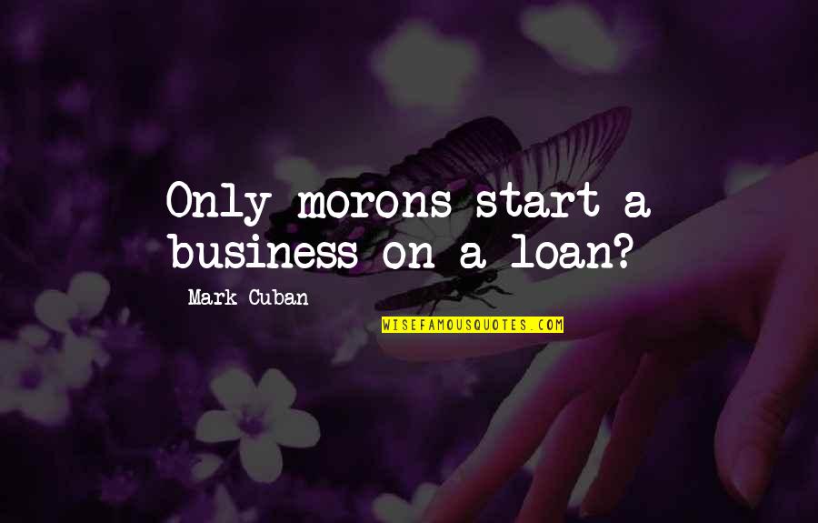 Business Start Up Quotes By Mark Cuban: Only morons start a business on a loan? Business Start Up Quotes By Mark Cuban: Only morons start a business on a loan?