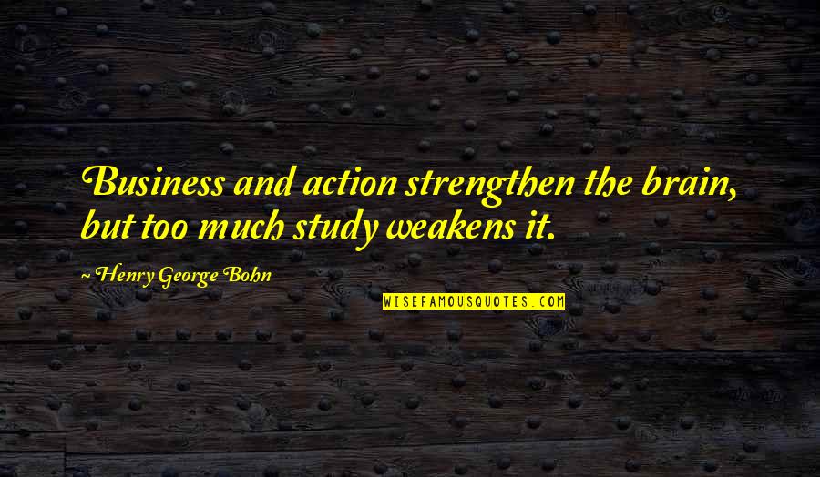 Business Study Quotes By Henry George Bohn: Business and action strengthen the brain, but too Business Study Quotes By Henry George Bohn: Business and action strengthen the brain, but too