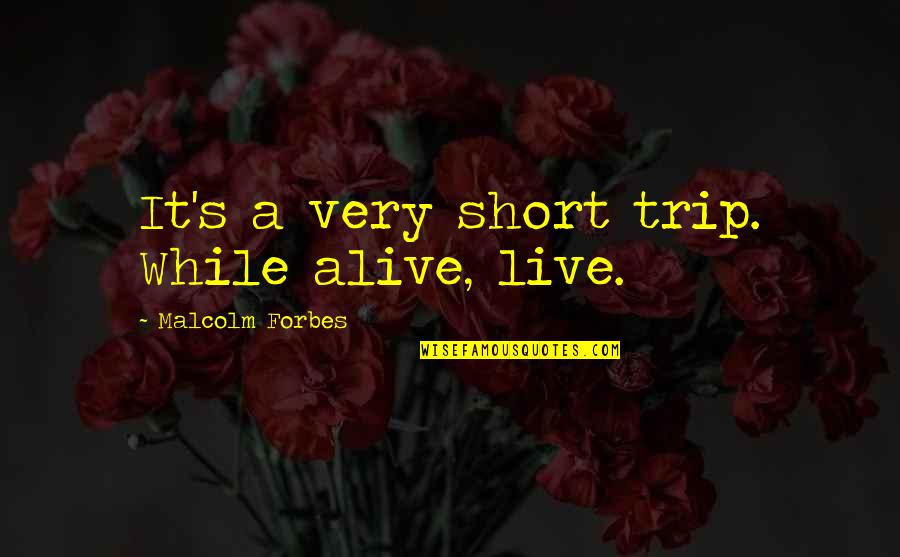 Business Sutra Quotes By Malcolm Forbes: It's a very short trip. While alive, live.