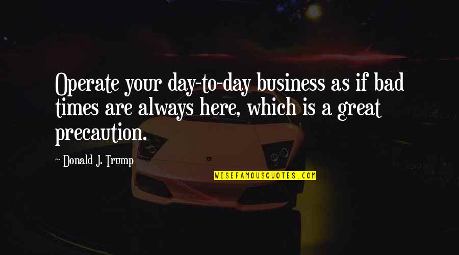 Business Which Quotes By Donald J. Trump: Operate your day-to-day business as if bad times Business Which Quotes By Donald J. Trump: Operate your day-to-day business as if bad times