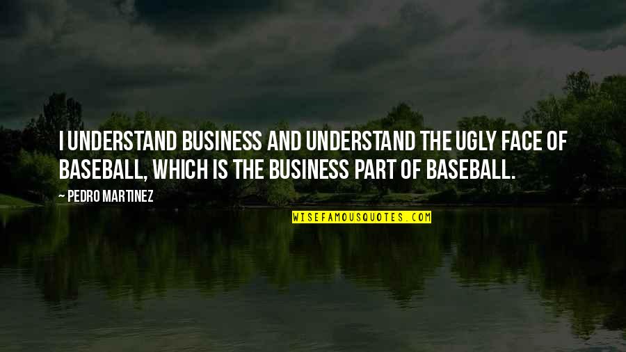 Business Which Quotes By Pedro Martinez: I understand business and understand the ugly face Business Which Quotes By Pedro Martinez: I understand business and understand the ugly face