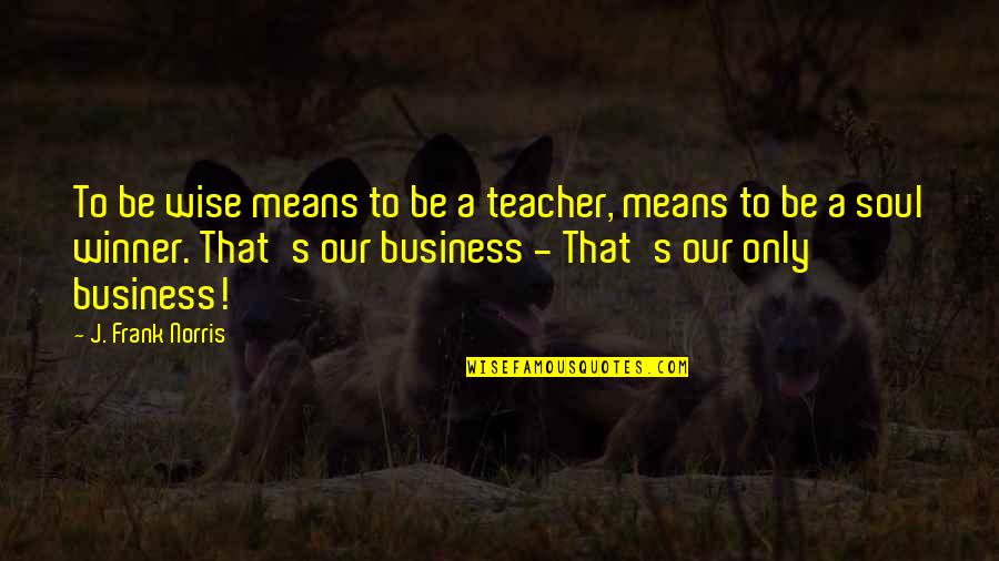 Business Wise Quotes By J. Frank Norris: To be wise means to be a teacher, Business Wise Quotes By J. Frank Norris: To be wise means to be a teacher,