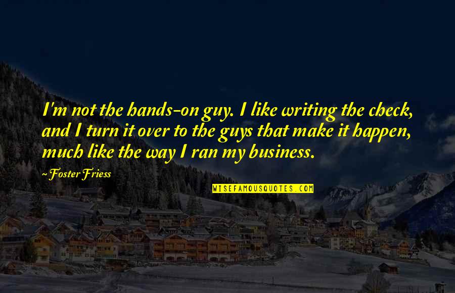 Business Writing Quotes By Foster Friess: I'm not the hands-on guy. I like writing Business Writing Quotes By Foster Friess: I'm not the hands-on guy. I like writing