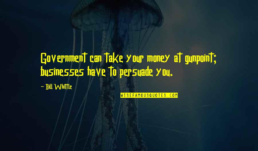 Businesses Quotes By Bill Whittle: Government can take your money at gunpoint; businesses