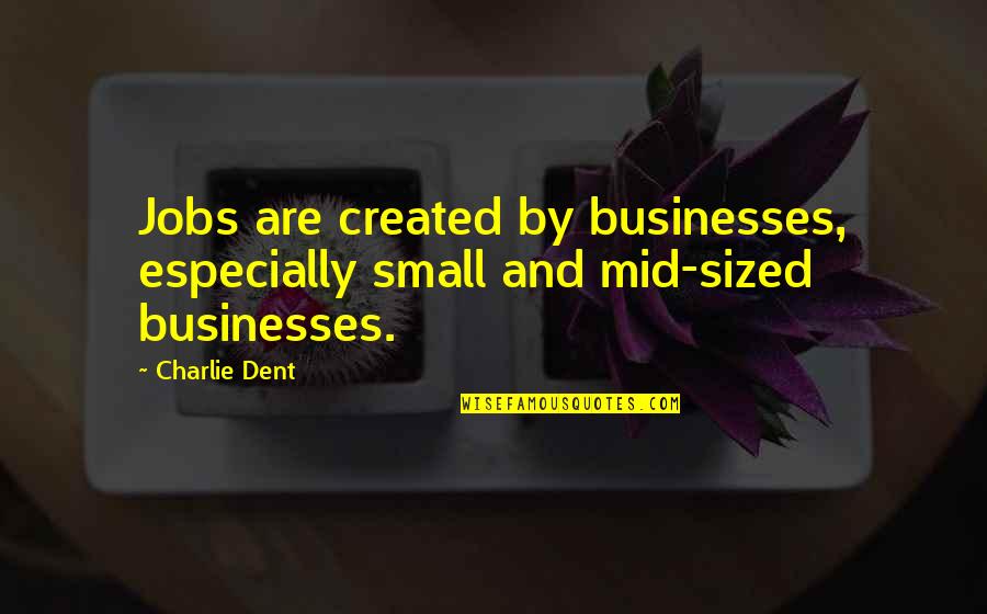 Businesses Quotes By Charlie Dent: Jobs are created by businesses, especially small and