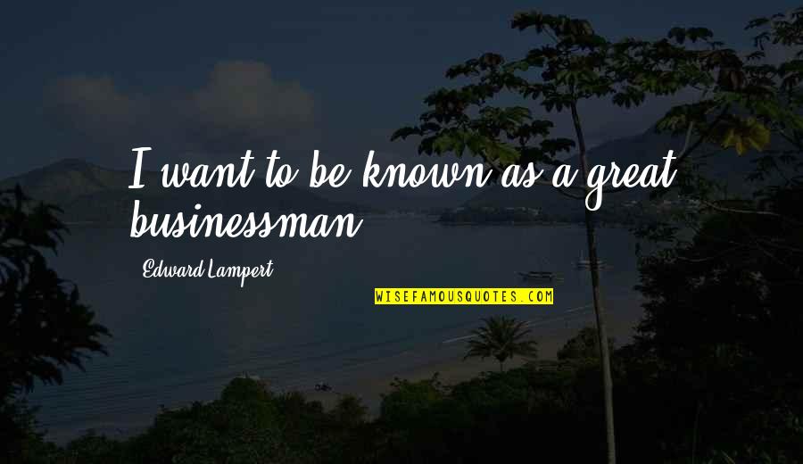 Businessman Quotes By Edward Lampert: I want to be known as a great