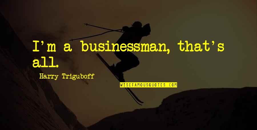 Businessman Quotes By Harry Triguboff: I'm a businessman, that's all.