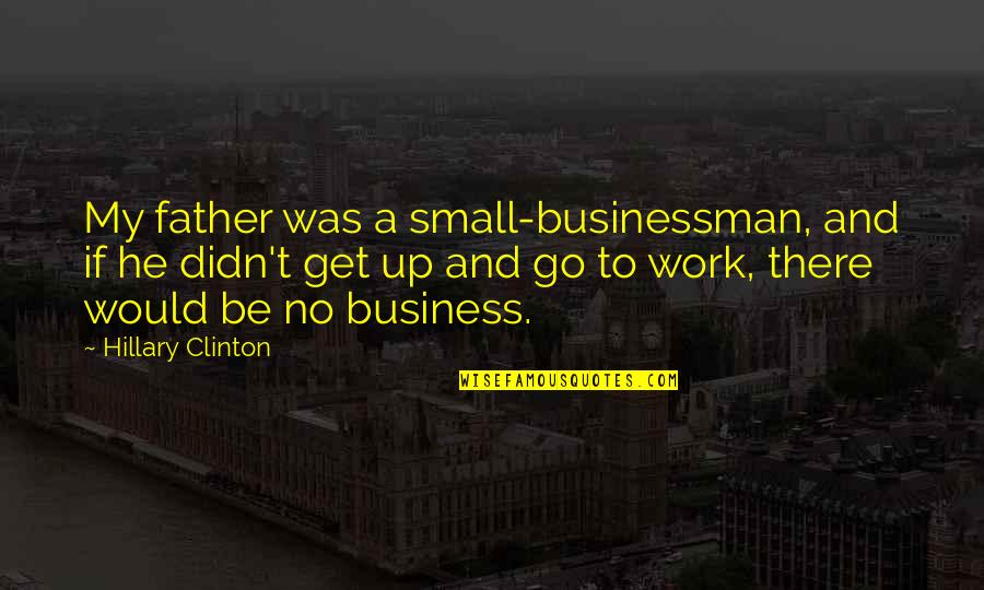 Businessman Quotes By Hillary Clinton: My father was a small-businessman, and if he