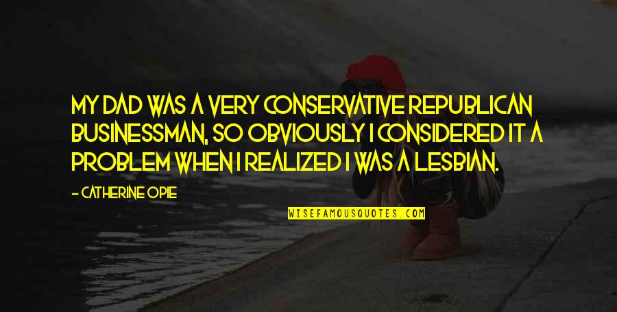 Businessman's Quotes By Catherine Opie: My dad was a very conservative Republican businessman,