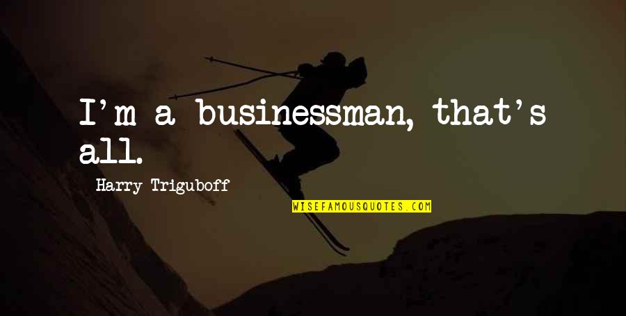 Businessman's Quotes By Harry Triguboff: I'm a businessman, that's all.