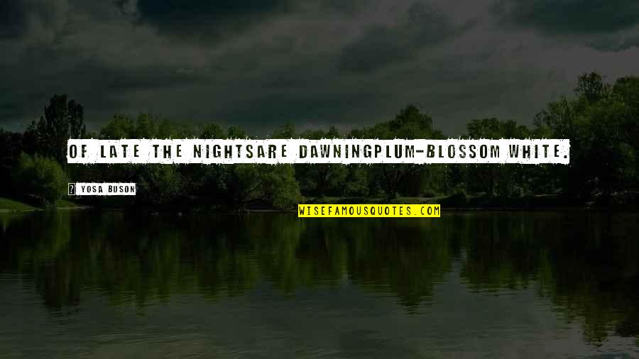Buson Quotes By Yosa Buson: Of late the nightsare dawningplum-blossom white. Buson Quotes By Yosa Buson: Of late the nightsare dawningplum-blossom white.