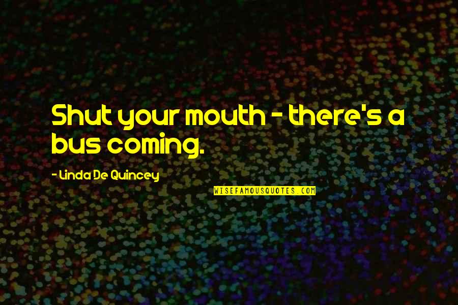 Bus's Quotes By Linda De Quincey: Shut your mouth - there's a bus coming.