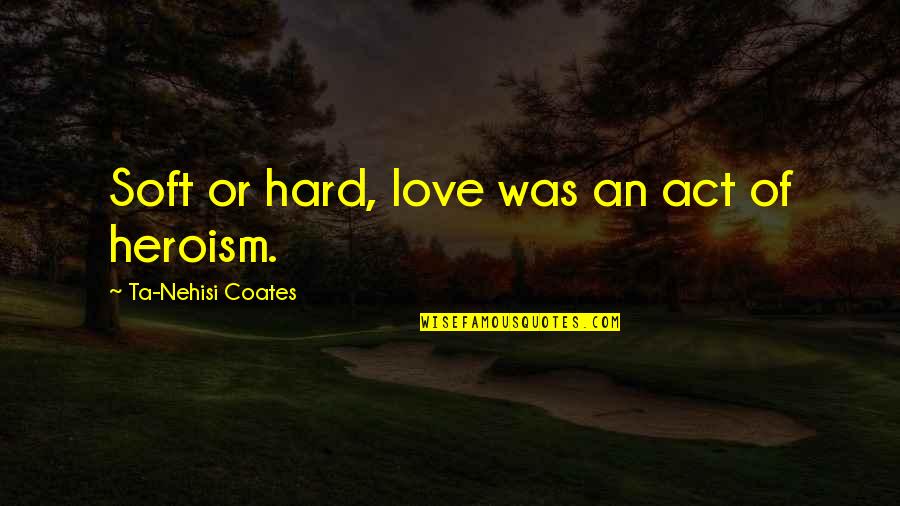 Bussac France Quotes By Ta-Nehisi Coates: Soft or hard, love was an act of