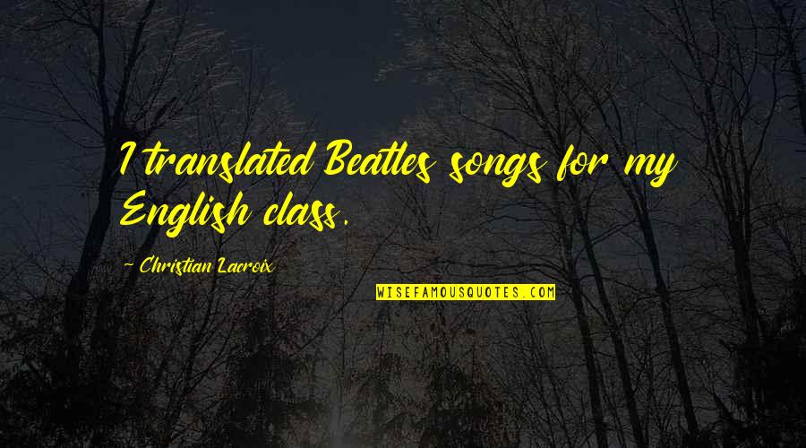 Bussiness Quotes By Christian Lacroix: I translated Beatles songs for my English class. Bussiness Quotes By Christian Lacroix: I translated Beatles songs for my English class.