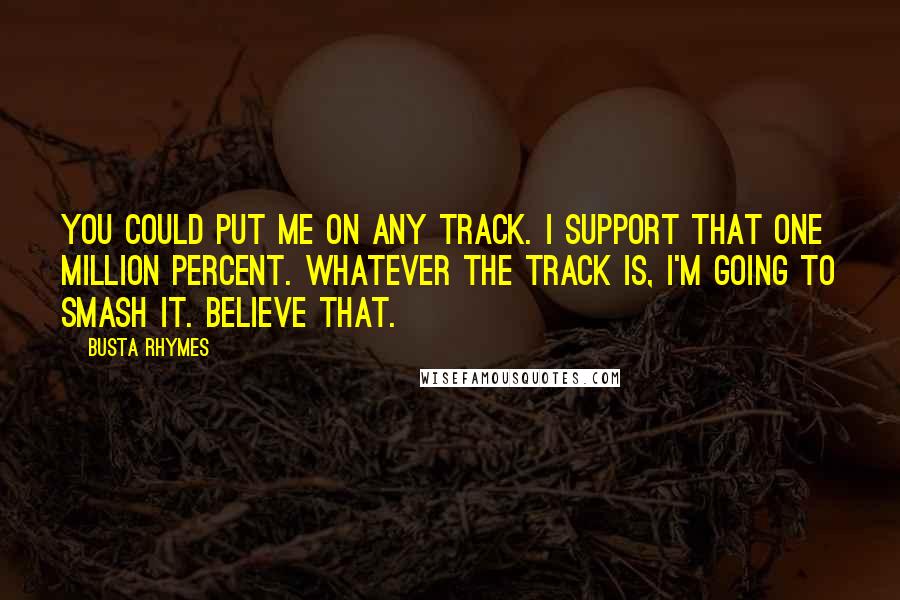 Busta Rhymes quotes: You could put me on any track. I support that one million percent. Whatever the track is, I'm going to smash it. Believe that.