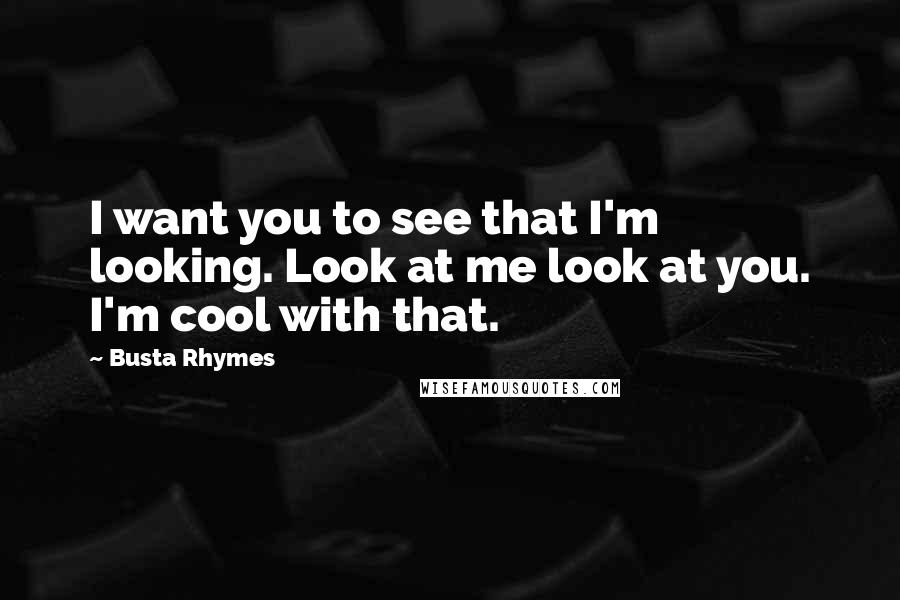 Busta Rhymes quotes: I want you to see that I'm looking. Look at me look at you. I'm cool with that.