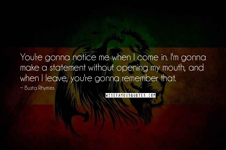 Busta Rhymes quotes: You're gonna notice me when I come in. I'm gonna make a statement without opening my mouth, and when I leave, you're gonna remember that.