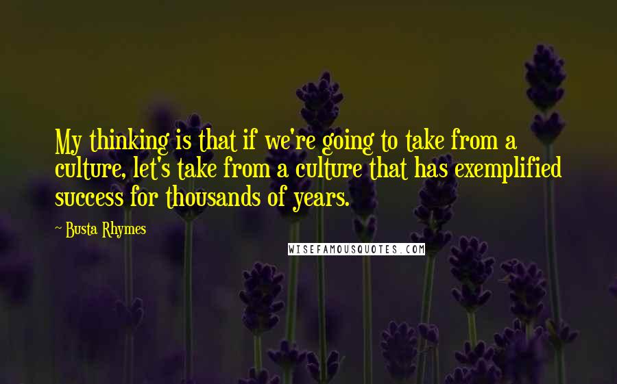 Busta Rhymes quotes: My thinking is that if we're going to take from a culture, let's take from a culture that has exemplified success for thousands of years.