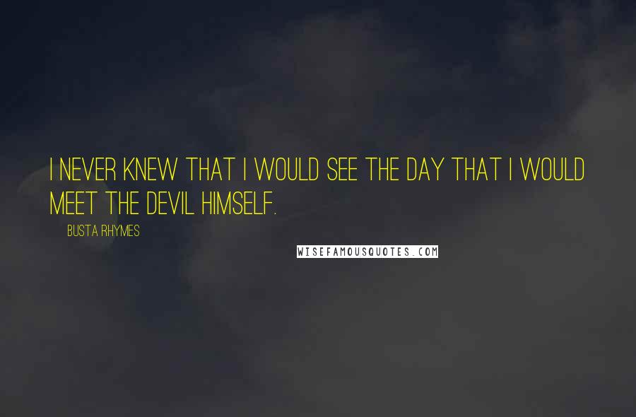 Busta Rhymes quotes: I never knew that I would see the day that I would meet the devil himself.