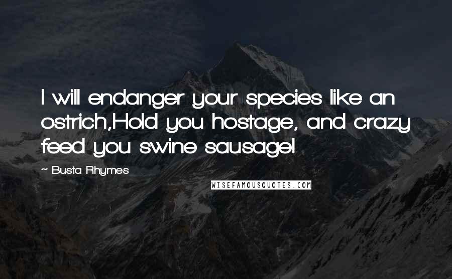 Busta Rhymes quotes: I will endanger your species like an ostrich,Hold you hostage, and crazy feed you swine sausage!