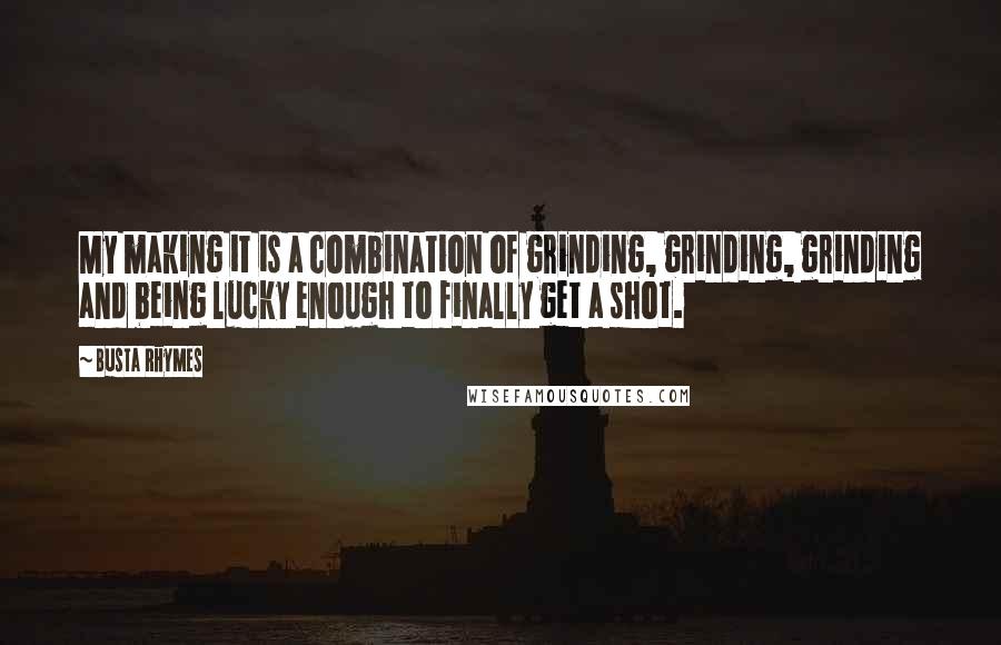 Busta Rhymes quotes: My making it is a combination of grinding, grinding, grinding and being lucky enough to finally get a shot.