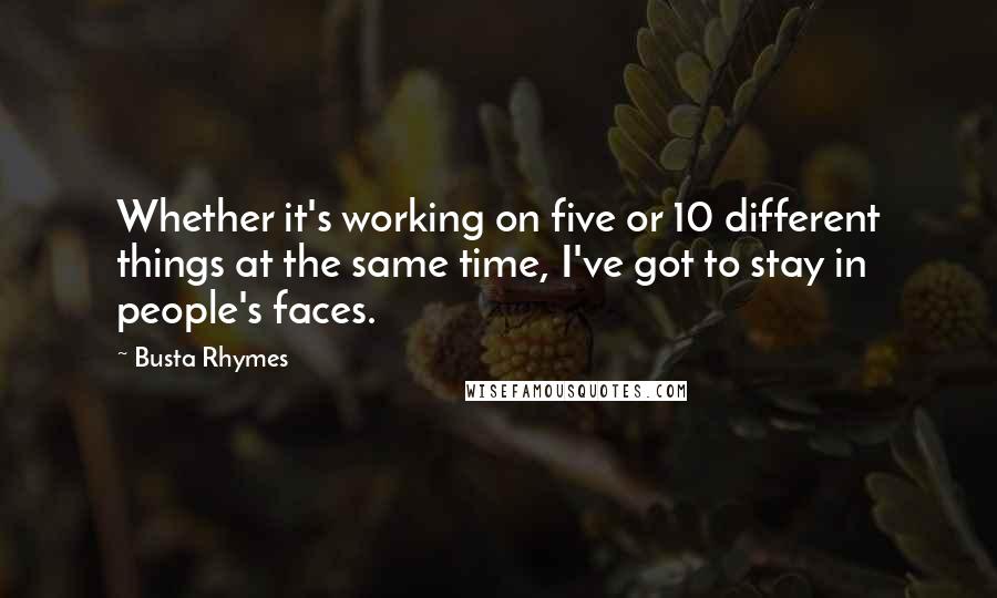 Busta Rhymes quotes: Whether it's working on five or 10 different things at the same time, I've got to stay in people's faces.